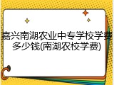 嘉兴南湖农业中专学校学费多少钱(南湖农校学费)