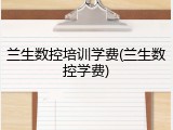 兰生数控培训学费(兰生数控学费)