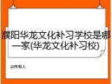 濮阳华龙文化补习学校是哪一家(华龙文化补习校)