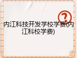 内江科技开发学校学费(内江科校学费)