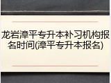 龙岩漳平专升本补习机构报名时间(漳平专升本报名)