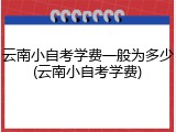 云南小自考学费一般为多少(云南小自考学费)