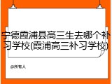 宁德霞浦县高三生去哪个补习学校(霞浦高三补习学校)