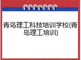 青岛理工科技培训学校(青岛理工培训)