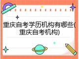 重庆自考学历机构有哪些(重庆自考机构)