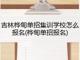 吉林桦甸单招集训学校怎么报名(桦甸单招报名)