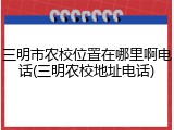 三明市农校位置在哪里啊电话(三明农校地址电话)