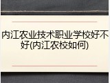 内江农业技术职业学校好不好(内江农校如何)