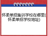 怀柔单招集训学校在哪里(怀柔单招学校地址)