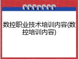 数控职业技术培训内容(数控培训内容)