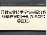 开封农业技术学校单招分数线畜牧兽医(开封农校单招兽医线)