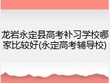 龙岩永定县高考补习学校哪家比较好(永定高考辅导校)
