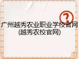 广州越秀农业职业学校官网(越秀农校官网)