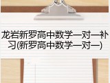 龙岩新罗高中数学一对一补习(新罗高中数学一对一)