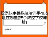 松原扶余县数控培训学校地址在哪里(扶余数控学校地址)