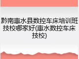黔南惠水县数控车床培训班技校哪家好(惠水数控车床技校)