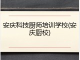 安庆科技厨师培训学校(安庆厨校)