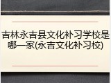 吉林永吉县文化补习学校是哪一家(永吉文化补习校)