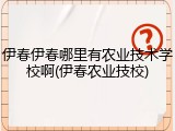 伊春伊春哪里有农业技术学校啊(伊春农业技校)
