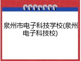 泉州市电子科技学校(泉州电子科技校)