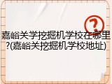 嘉峪关学挖掘机学校在哪里?(嘉峪关挖掘机学校地址)