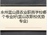 永州蓝山县农业职高学校哪个专业好(蓝山农职校优势专业)