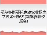 鄂尔多斯鄂托克旗农业职高学校如何报名(鄂旗农职校报名)