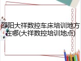 邵阳大祥数控车床培训地方在哪(大祥数控培训地点)