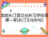 龙岩长汀县文化补习学校是哪一家(长汀文化补校)
