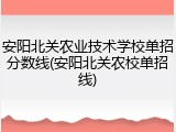 安阳北关农业技术学校单招分数线(安阳北关农校单招线)