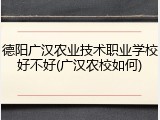 德阳广汉农业技术职业学校好不好(广汉农校如何)