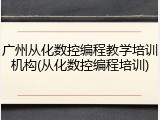 广州从化数控编程教学培训机构(从化数控编程培训)