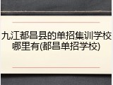 九江都昌县的单招集训学校哪里有(都昌单招学校)