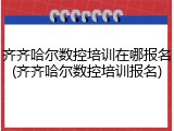 齐齐哈尔数控培训在哪报名(齐齐哈尔数控培训报名)