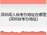 深圳成人自考办地址在哪里(深圳自考办地址)