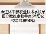 宿迁沭阳县农业技术学校单招分数线畜牧兽医(沭阳农校畜牧单招线)