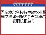 巴彦淖尔乌拉特中旗农业职高学校如何报名("巴彦淖尔农职校报名")
