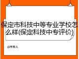 保定市科技中等专业学校怎么样(保定科技中专评价)