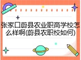 张家口蔚县农业职高学校怎么样啊(蔚县农职校如何)