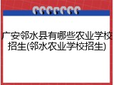 广安邻水县有哪些农业学校招生(邻水农业学校招生)