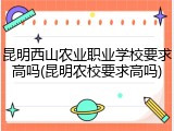 昆明西山农业职业学校要求高吗(昆明农校要求高吗)