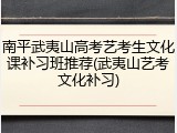 南平武夷山高考艺考生文化课补习班推荐(武夷山艺考文化补习)