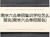 南京六合单招集训学校怎么报名(南京六合单招报名)