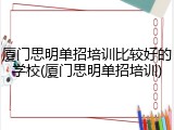 厦门思明单招培训比较好的学校(厦门思明单招培训)