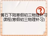 黄石下陆寒假初三物理补习课程(寒假初三物理补习)