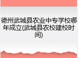 德州武城县农业中专学校哪年成立(武城县农校建校时间)