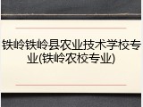 铁岭铁岭县农业技术学校专业(铁岭农校专业)