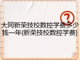 大同新荣技校数控学费多少钱一年(新荣技校数控学费)