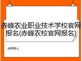 赤峰农业职业技术学校官网报名(赤峰农校官网报名)