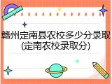 赣州定南县农校多少分录取(定南农校录取分)